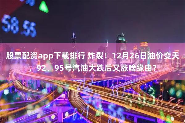 股票配资app下载排行 炸裂！12月26日油价变天，92、95号汽油大跌后又涨啥缘由？