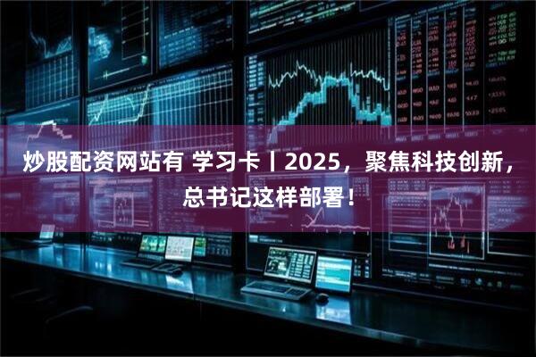 炒股配资网站有 学习卡丨2025，聚焦科技创新，总书记这样部署！