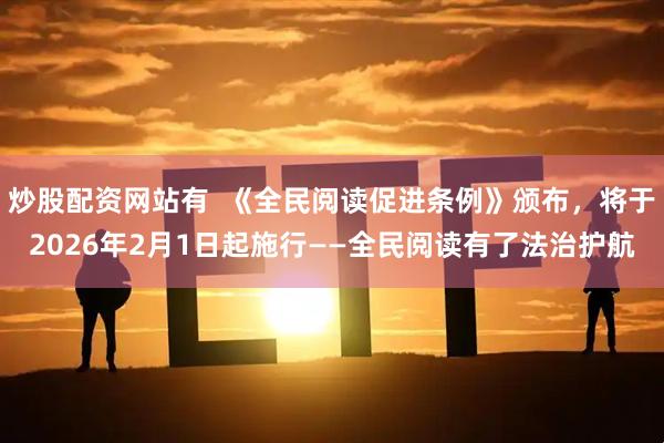 炒股配资网站有  《全民阅读促进条例》颁布，将于2026年2月1日起施行——全民阅读有了法治护航