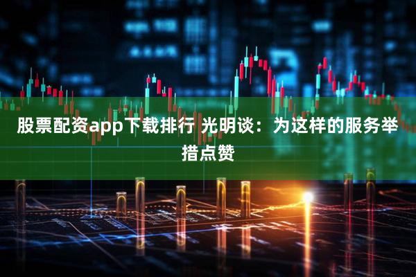 股票配资app下载排行 光明谈：为这样的服务举措点赞