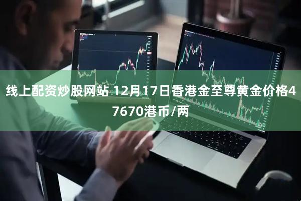 线上配资炒股网站 12月17日香港金至尊黄金价格47670港币/两
