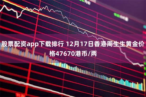 股票配资app下载排行 12月17日香港周生生黄金价格47670港币/两