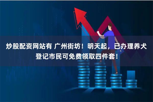 炒股配资网站有 广州街坊！明天起，已办理养犬登记市民可免费领取四件套！