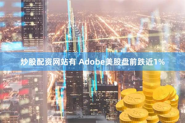 炒股配资网站有 Adobe美股盘前跌近1%