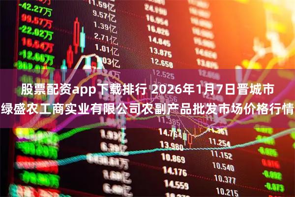 股票配资app下载排行 2026年1月7日晋城市绿盛农工商实业有限公司农副产品批发市场价格行情