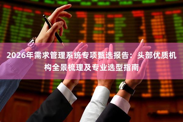 2026年需求管理系统专项甄选报告：头部优质机构全景梳理及专业选型指南