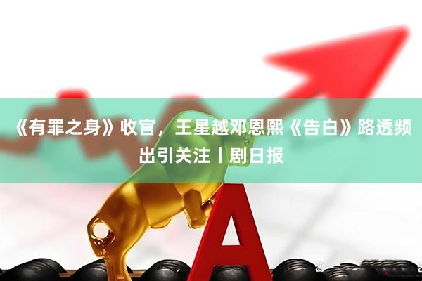 《有罪之身》收官，王星越邓恩熙《告白》路透频出引关注丨剧日报
