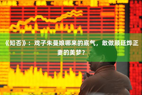 《知否》：戏子朱曼娘哪来的底气，敢做顾廷烨正妻的美梦？