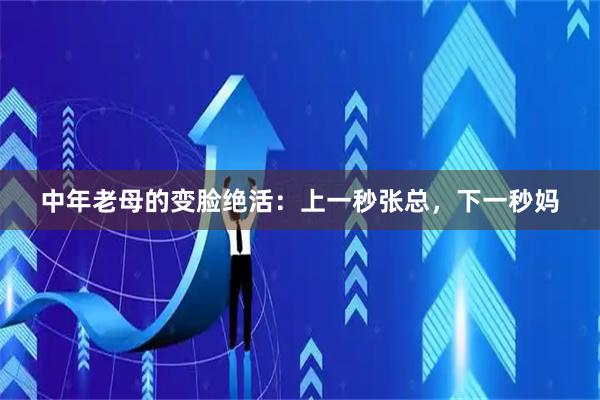 中年老母的变脸绝活：上一秒张总，下一秒妈