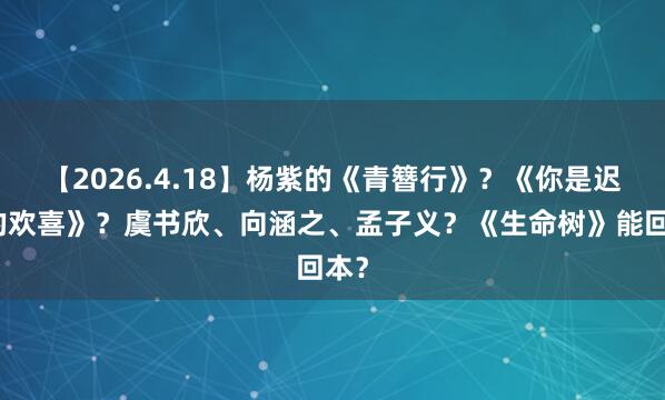 【2026.4.18】杨紫的《青簪行》？《你是迟来的欢喜》？虞书欣、向涵之、孟子义？《生命树》能回本？