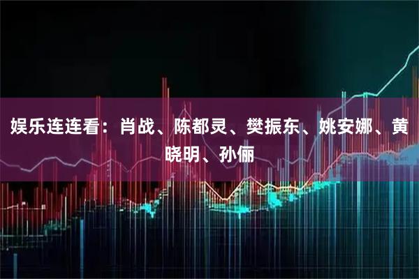 娱乐连连看：肖战、陈都灵、樊振东、姚安娜、黄晓明、孙俪