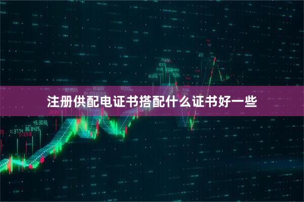 注册供配电证书搭配什么证书好一些