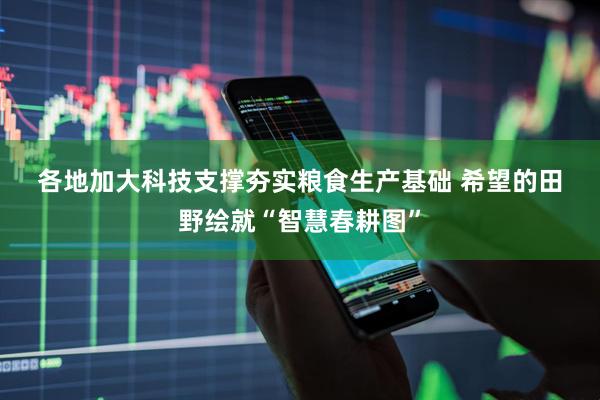 各地加大科技支撑夯实粮食生产基础 希望的田野绘就“智慧春耕图”