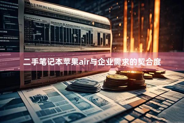 二手笔记本苹果air与企业需求的契合度