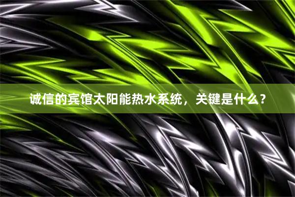 诚信的宾馆太阳能热水系统，关键是什么？