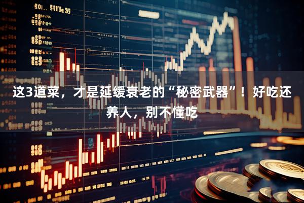 这3道菜，才是延缓衰老的“秘密武器”！好吃还养人，别不懂吃