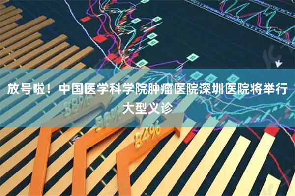 放号啦！中国医学科学院肿瘤医院深圳医院将举行大型义诊