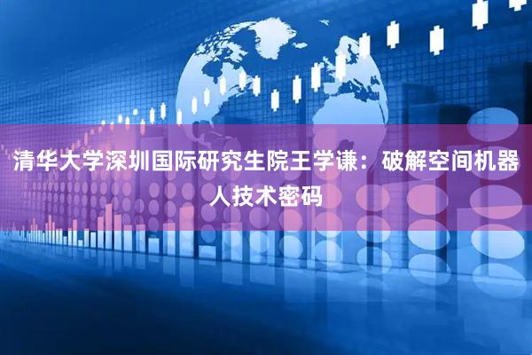 清华大学深圳国际研究生院王学谦：破解空间机器人技术密码